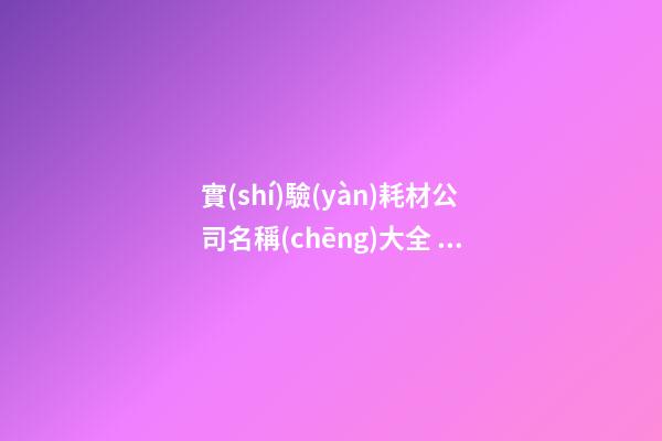 實(shí)驗(yàn)耗材公司名稱(chēng)大全 實(shí)驗(yàn)耗材公司適合的名字-名學(xué)網(wǎng)